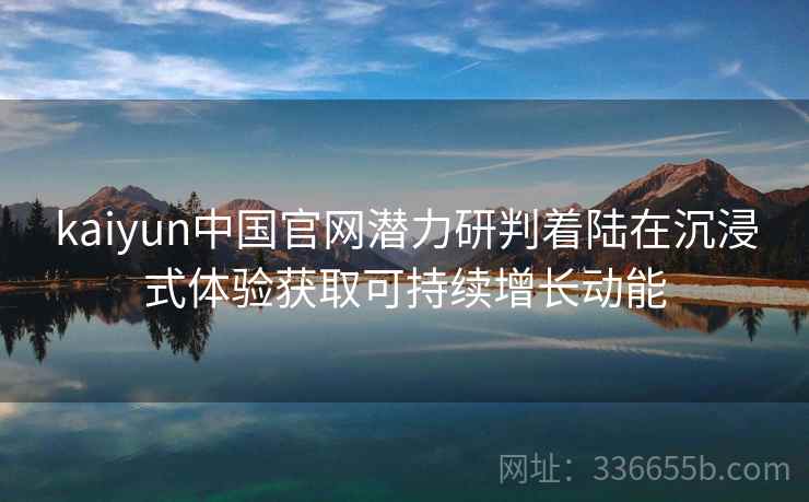 kaiyun中国官网潜力研判着陆在沉浸式体验获取可持续增长动能
