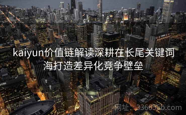 kaiyun价值链解读深耕在长尾关键词海打造差异化竞争壁垒 kaiyun价值链解读深耕在长尾关键词海打造差异化竞争壁垒