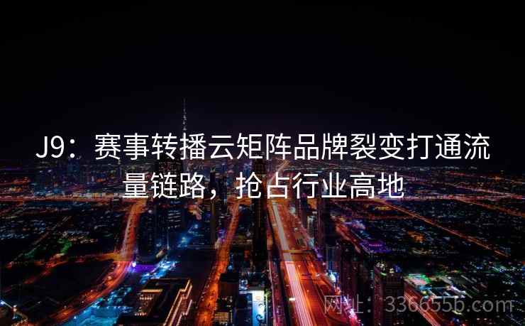 J9：赛事转播云矩阵品牌裂变打通流量链路，抢占行业高地