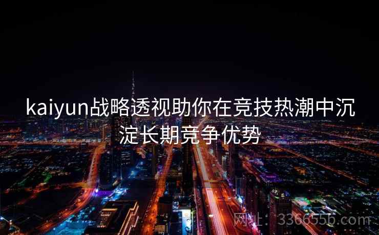 kaiyun战略透视助你在竞技热潮中沉淀长期竞争优势