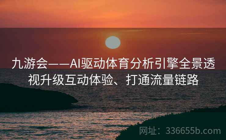 九游会——AI驱动体育分析引擎全景透视升级互动体验、打通流量链路 九游会——AI驱动体育分析引擎全景透视升级互动体验、打通流量链路