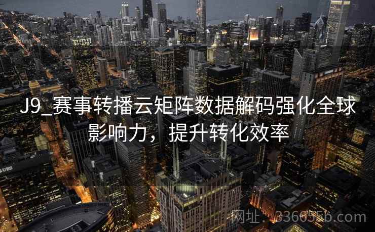 J9_赛事转播云矩阵数据解码强化全球影响力,提升转化效率 J9_赛事转播云矩阵数据解码强化全球影响力,提升转化效率