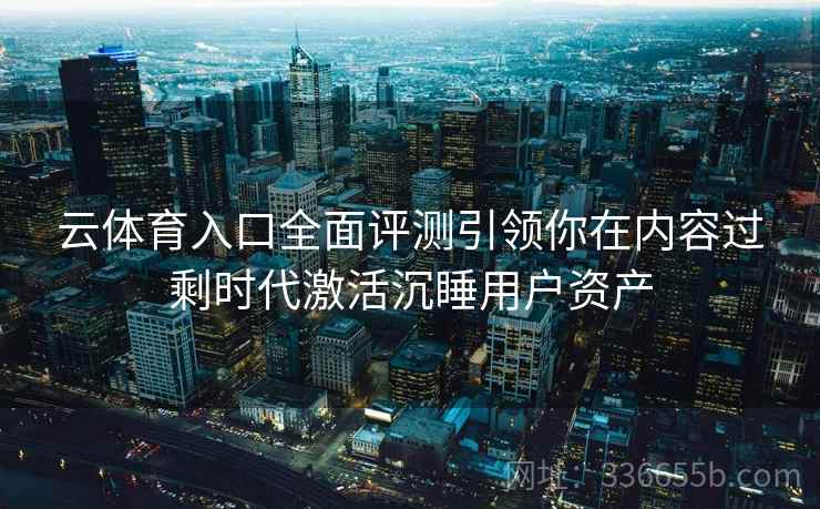云体育入口全面评测引领你在内容过剩时代激活沉睡用户资产