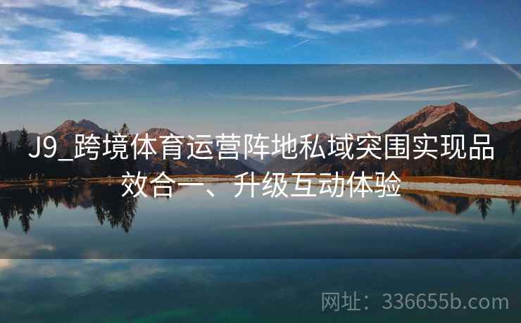 J9_跨境体育运营阵地私域突围实现品效合一、升级互动体验