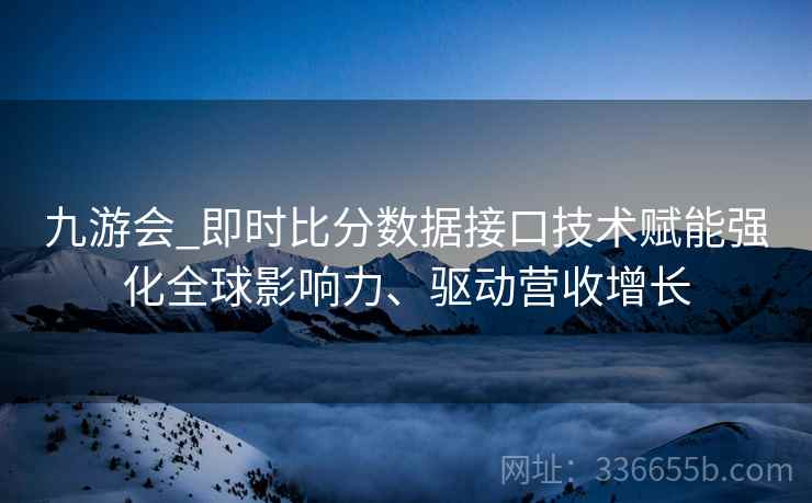 九游会_即时比分数据接口技术赋能强化全球影响力、驱动营收增长 九游会_即时比分数据接口技术赋能强化全球影响力、驱动营收增长
