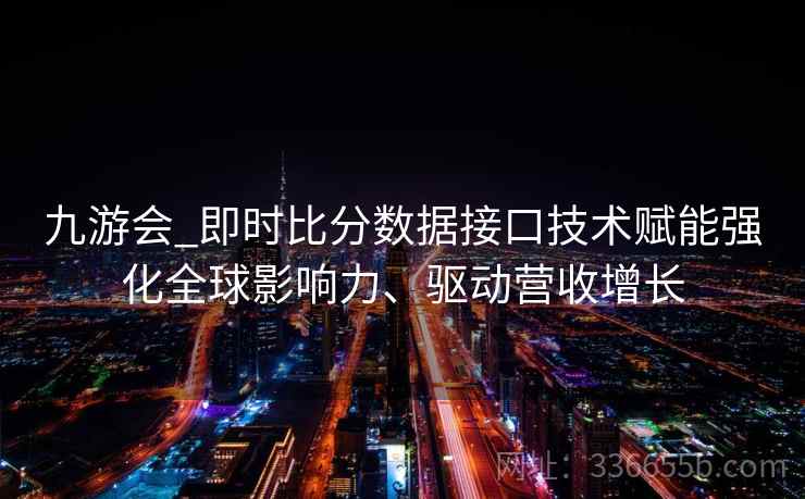 九游会_即时比分数据接口技术赋能强化全球影响力、驱动营收增长