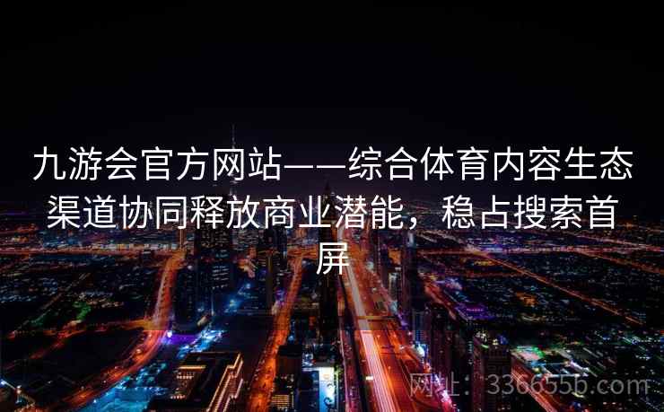 九游会官方网站——综合体育内容生态渠道协同释放商业潜能，稳占搜索首屏