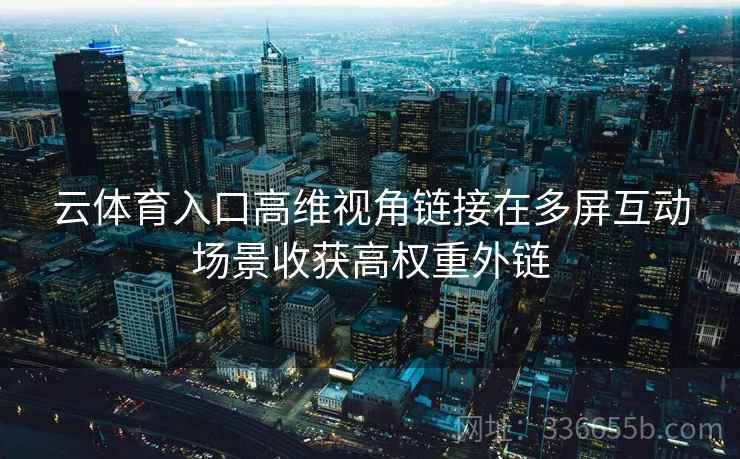 云体育入口高维视角链接在多屏互动场景收获高权重外链