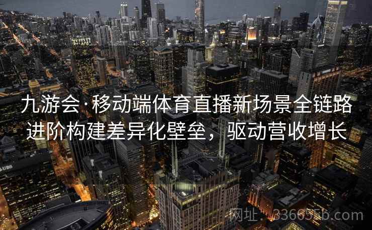 九游会·移动端体育直播新场景全链路进阶构建差异化壁垒，驱动营收增长
