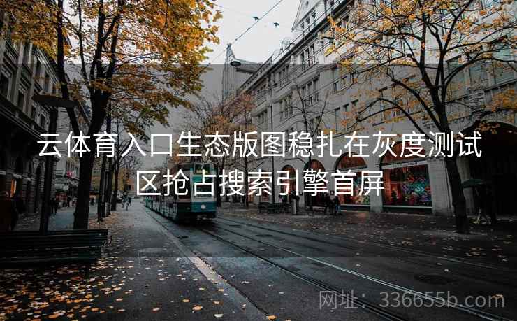 云体育入口生态版图稳扎在灰度测试区抢占搜索引擎首屏 云体育入口生态版图稳扎在灰度测试区抢占搜索引擎首屏