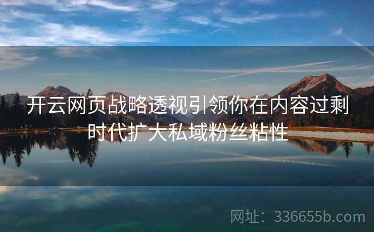 <strong>开云</strong>网页战略透视引领你在内容过剩时代扩大私域粉丝粘性