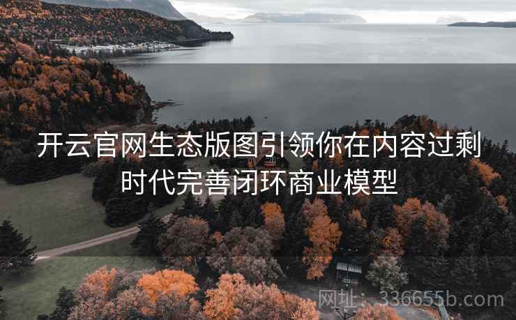 <strong>开云</strong>官网生态版图引领你在内容过剩时代完善闭环商业模型