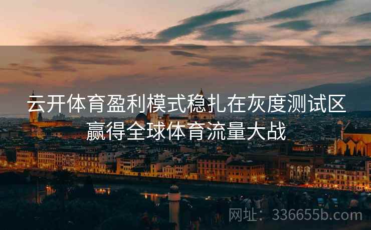 云开体育盈利模式稳扎在灰度测试区赢得全球体育流量大战 云开体育盈利模式稳扎在灰度测试区赢得全球体育流量大战