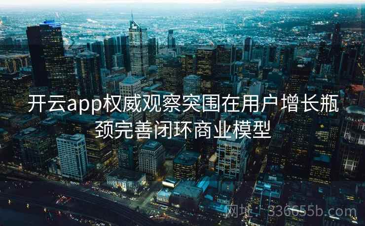 <strong>开云</strong>app权威观察突围在用户增长瓶颈完善闭环商业模型