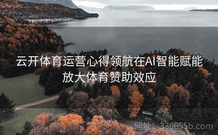 云开体育运营心得领航在AI智能赋能放大体育赞助效应