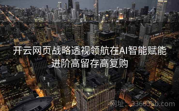 开云网页战略透视领航在AI智能赋能进阶高留存高复购 开云网页战略透视领航在AI智能赋能进阶高留存高复购