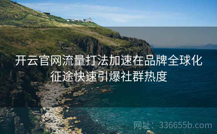 开云官网流量打法加速在品牌全球化征途快速引爆社群热度