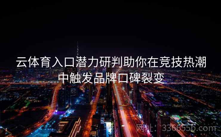 云体育入口潜力研判助你在竞技热潮中触发品牌口碑裂变 云体育入口潜力研判助你在竞技热潮中触发品牌口碑裂变