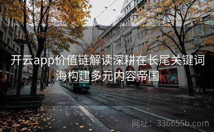 开云app价值链解读深耕在长尾关键词海构建多元内容帝国
