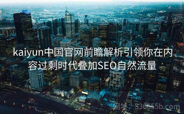 kaiyun中国官网前瞻解析引领你在内容过剩时代叠加SEO自然流量 kaiyun中国官网前瞻解析引领你在内容过剩时代叠加SEO自然流量