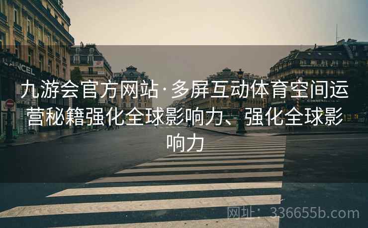 九游会官方网站·多屏互动体育空间运营秘籍强化全球影响力、强化全球影响力 九游会官方网站·多屏互动体育空间运营秘籍强化全球影响力、强化全球影响力
