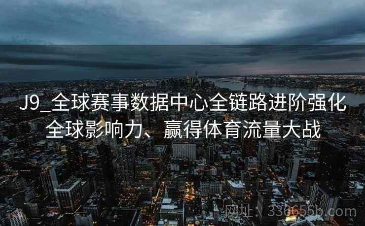 J9_全球赛事数据中心全链路进阶强化全球影响力、赢得体育流量大战