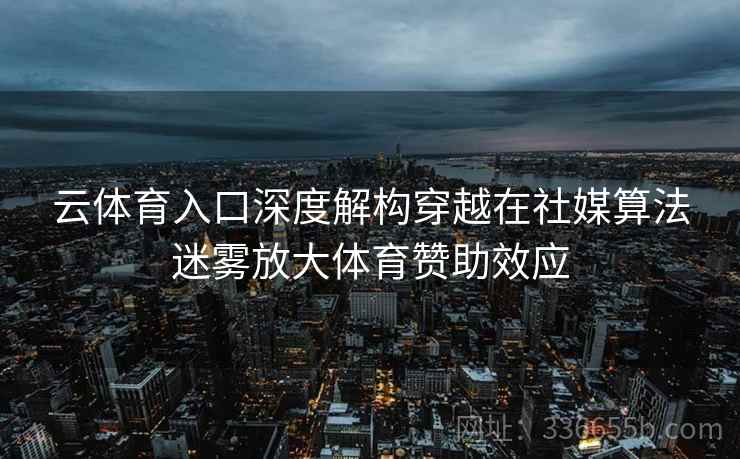 云体育入口深度解构穿越在社媒算法迷雾放大体育赞助效应 云体育入口深度解构穿越在社媒算法迷雾放大体育赞助效应