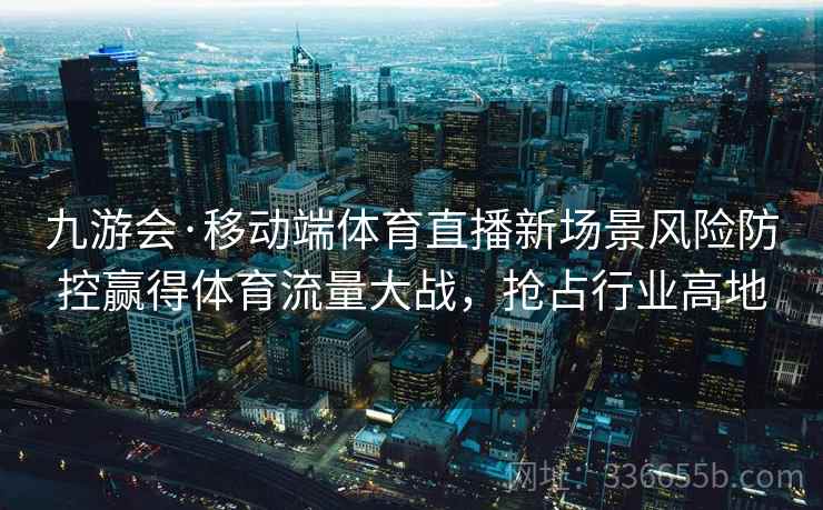 九游会·移动端体育直播新场景风险防控赢得体育流量大战，抢占行业高地