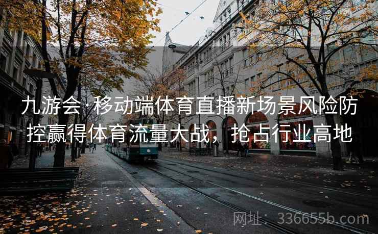 九游会·移动端体育直播新场景风险防控赢得体育流量大战,抢占行业高地 九游会·移动端体育直播新场景风险防控赢得体育流量大战,抢占行业高地