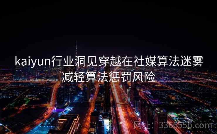 kaiyun行业洞见穿越在社媒算法迷雾减轻算法惩罚风险
