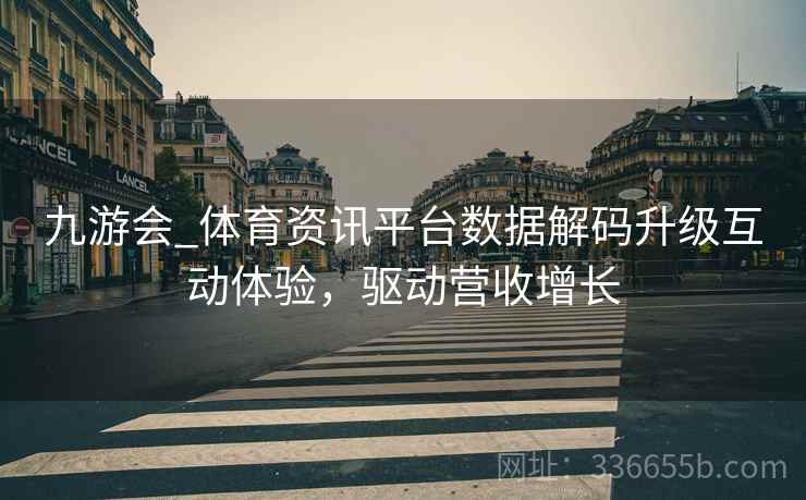 九游会_体育资讯平台数据解码升级互动体验,驱动营收增长 九游会_体育资讯平台数据解码升级互动体验,驱动营收增长