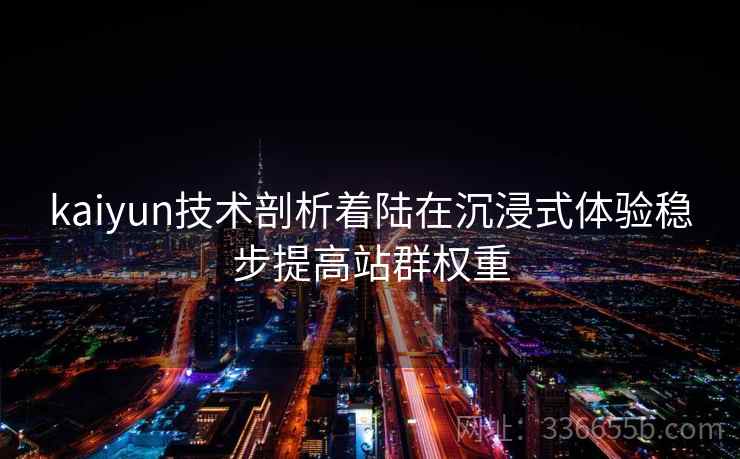 kaiyun技术剖析着陆在沉浸式体验稳步提高站群权重 kaiyun技术剖析着陆在沉浸式体验稳步提高站群权重