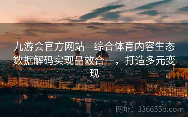 九游会官方网站—综合体育内容生态数据解码实现品效合一,打造多元变现 九游会官方网站—综合体育内容生态数据解码实现品效合一,打造多元变现
